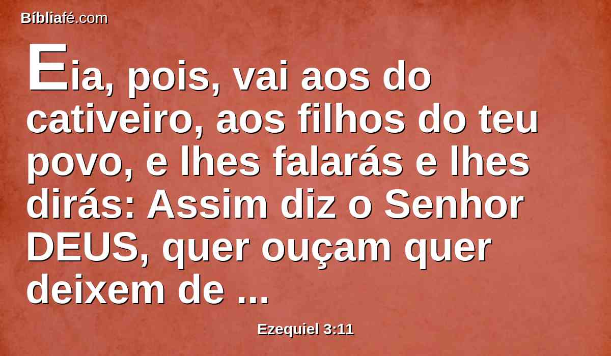 Eia, pois, vai aos do cativeiro, aos filhos do teu povo, e lhes falarás e lhes dirás: Assim diz o Senhor DEUS, quer ouçam quer deixem de ouvir.