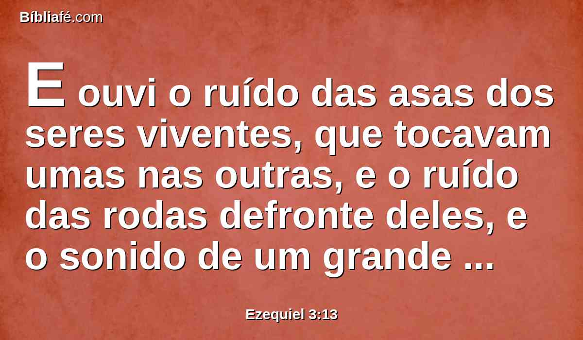 E ouvi o ruído das asas dos seres viventes, que tocavam umas nas outras, e o ruído das rodas defronte deles, e o sonido de um grande estrondo.