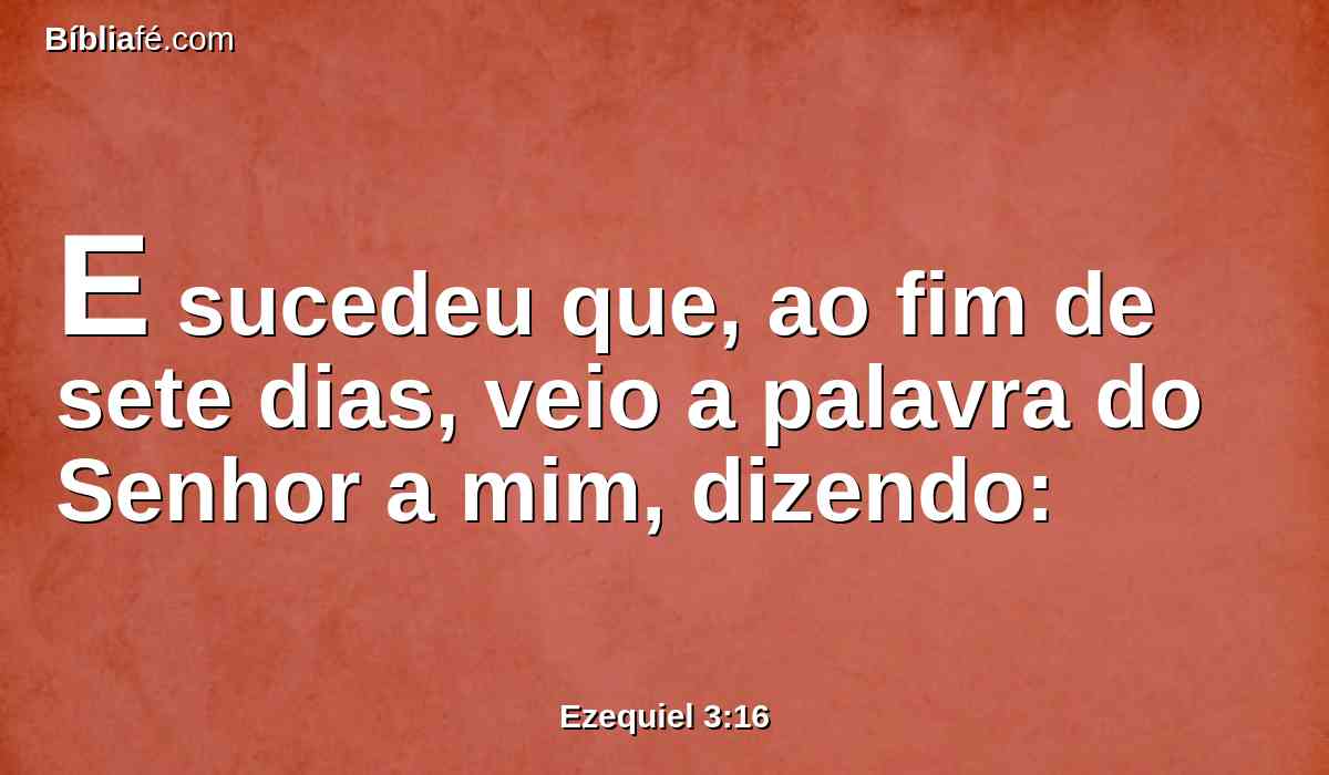 E sucedeu que, ao fim de sete dias, veio a palavra do Senhor a mim, dizendo: