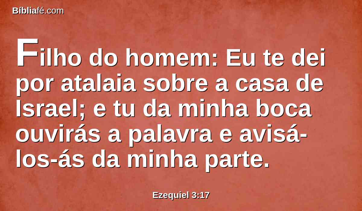 Filho do homem: Eu te dei por atalaia sobre a casa de Israel; e tu da minha boca ouvirás a palavra e avisá-los-ás da minha parte.