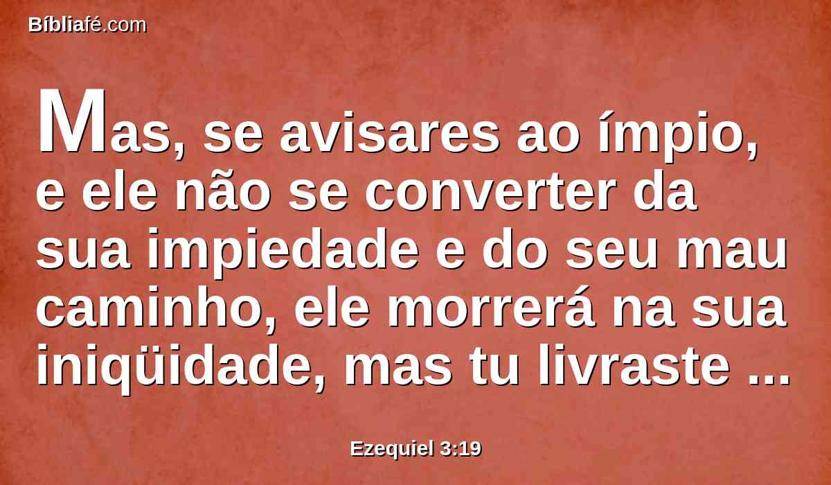 Mas, se avisares ao ímpio, e ele não se converter da sua impiedade e do seu mau caminho, ele morrerá na sua iniqüidade, mas tu livraste a tua alma.