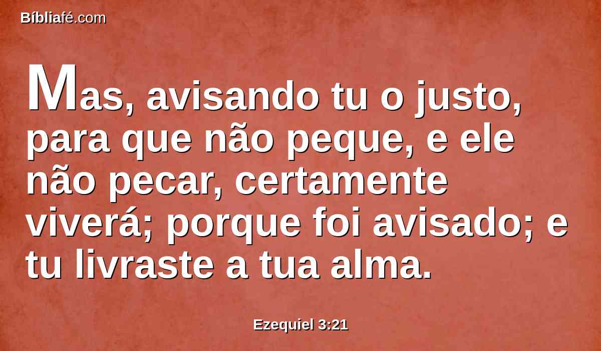 Mas, avisando tu o justo, para que não peque, e ele não pecar, certamente viverá; porque foi avisado; e tu livraste a tua alma.