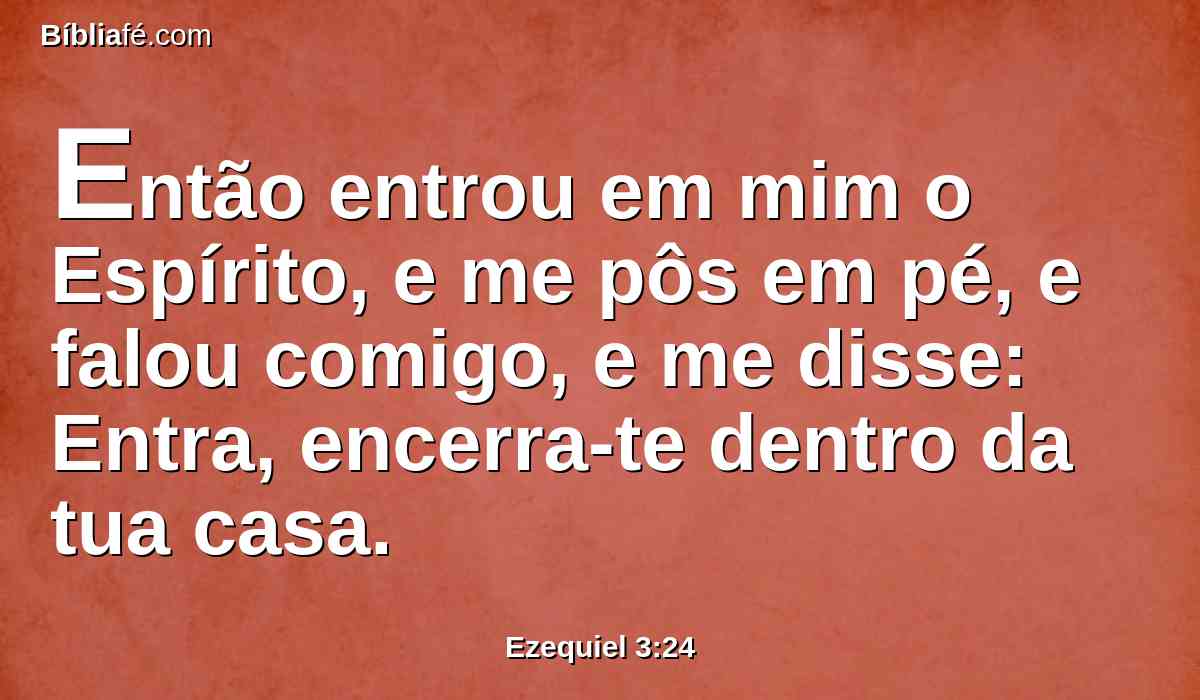 Então entrou em mim o Espírito, e me pôs em pé, e falou comigo, e me disse: Entra, encerra-te dentro da tua casa.