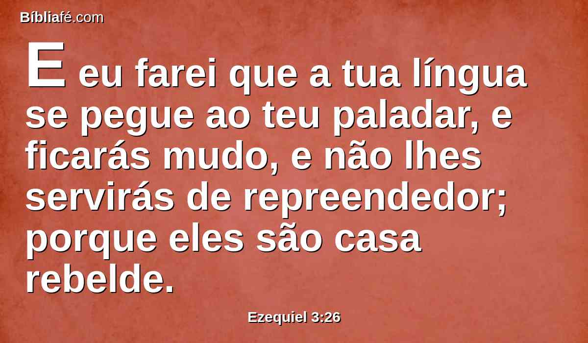 E eu farei que a tua língua se pegue ao teu paladar, e ficarás mudo, e não lhes servirás de repreendedor; porque eles são casa rebelde.