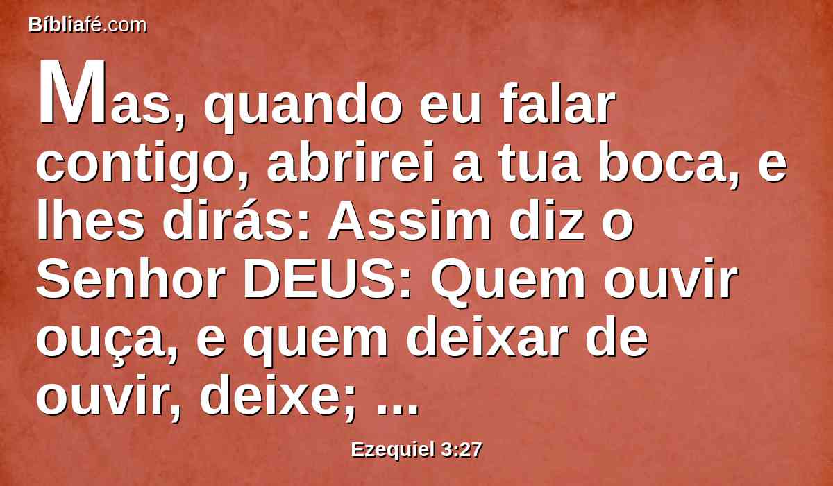Mas, quando eu falar contigo, abrirei a tua boca, e lhes dirás: Assim diz o Senhor DEUS: Quem ouvir ouça, e quem deixar de ouvir, deixe; porque eles são casa rebelde.
