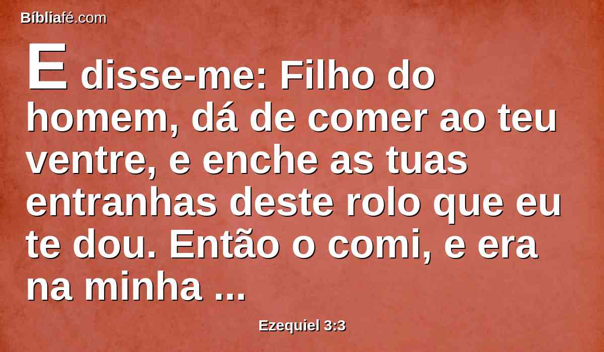 E disse-me: Filho do homem, dá de comer ao teu ventre, e enche as tuas entranhas deste rolo que eu te dou. Então o comi, e era na minha boca doce como o mel.