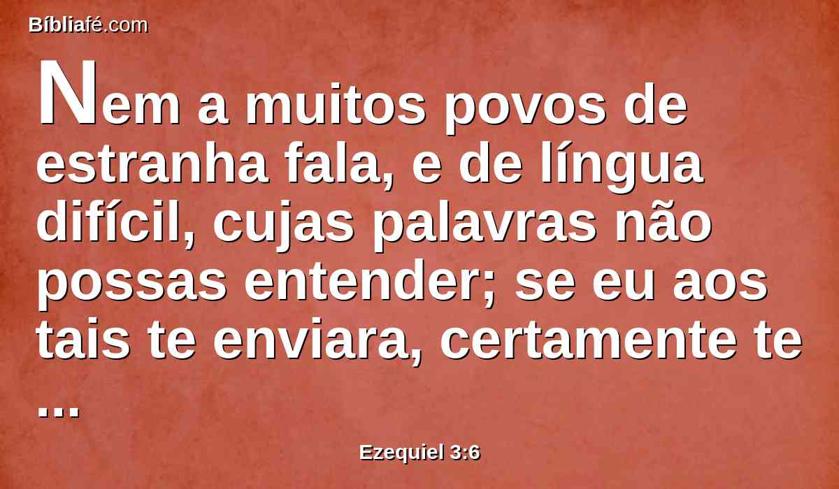 Nem a muitos povos de estranha fala, e de língua difícil, cujas palavras não possas entender; se eu aos tais te enviara, certamente te dariam ouvidos.