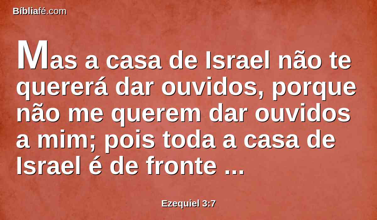 Mas a casa de Israel não te quererá dar ouvidos, porque não me querem dar ouvidos a mim; pois toda a casa de Israel é de fronte obstinada e dura de coração.