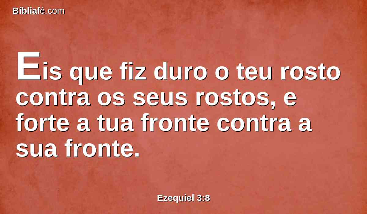 Eis que fiz duro o teu rosto contra os seus rostos, e forte a tua fronte contra a sua fronte.