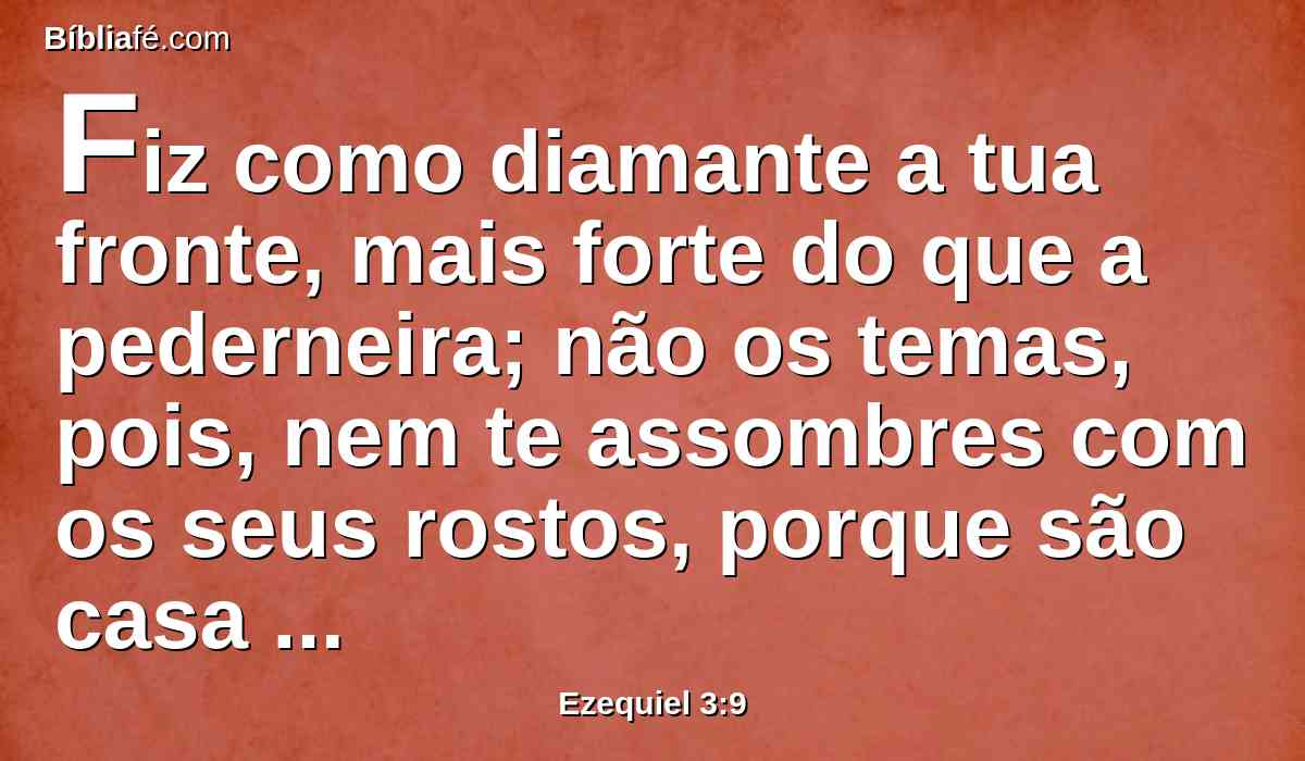 Fiz como diamante a tua fronte, mais forte do que a pederneira; não os temas, pois, nem te assombres com os seus rostos, porque são casa rebelde.