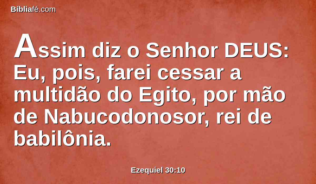 Assim diz o Senhor DEUS: Eu, pois, farei cessar a multidão do Egito, por mão de Nabucodonosor, rei de babilônia.