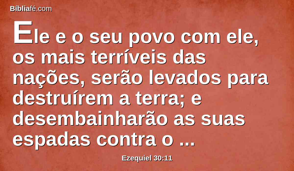 Ele e o seu povo com ele, os mais terríveis das nações, serão levados para destruírem a terra; e desembainharão as suas espadas contra o Egito, e encherão a terra de mortos.