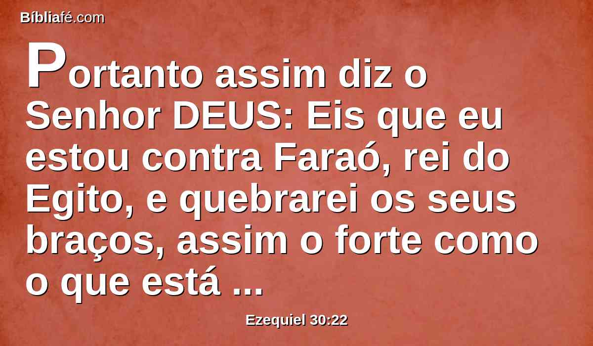 Portanto assim diz o Senhor DEUS: Eis que eu estou contra Faraó, rei do Egito, e quebrarei os seus braços, assim o forte como o que está quebrado, e farei cair da sua mão a espada.