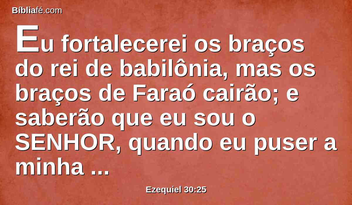 Eu fortalecerei os braços do rei de babilônia, mas os braços de Faraó cairão; e saberão que eu sou o SENHOR, quando eu puser a minha espada na mão do rei de babilônia, e ele a estender sobre a terra do Egito.