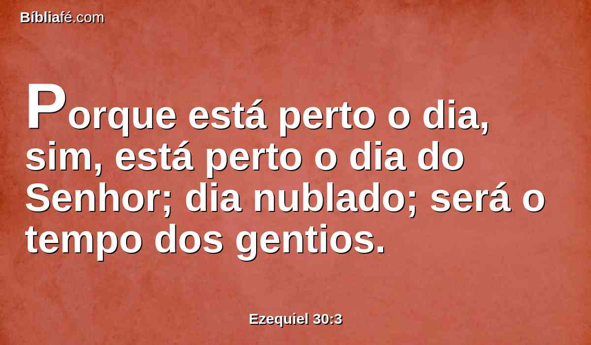 Porque está perto o dia, sim, está perto o dia do Senhor; dia nublado; será o tempo dos gentios.