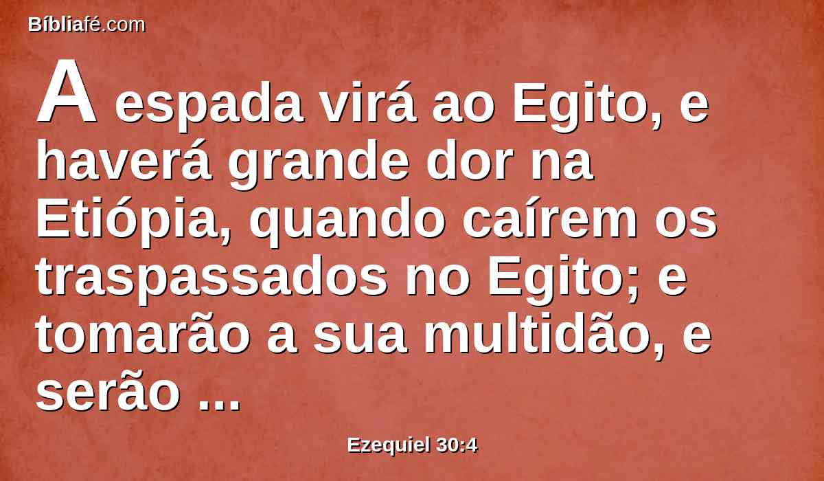 A espada virá ao Egito, e haverá grande dor na Etiópia, quando caírem os traspassados no Egito; e tomarão a sua multidão, e serão destruídos os seus fundamentos.