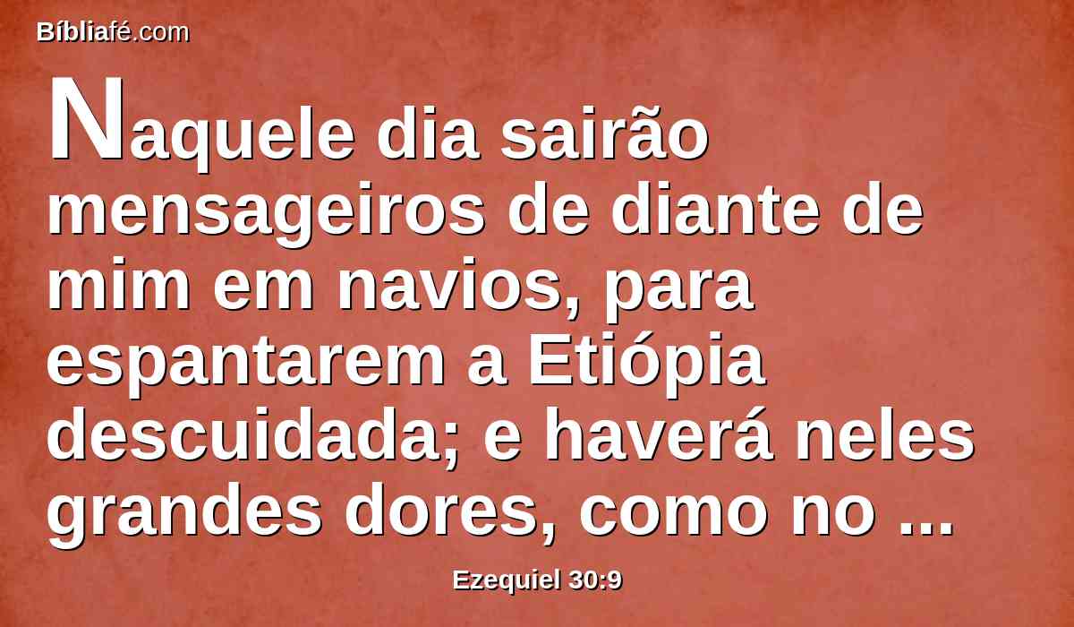 Naquele dia sairão mensageiros de diante de mim em navios, para espantarem a Etiópia descuidada; e haverá neles grandes dores, como no dia do Egito; pois, eis que já vem.