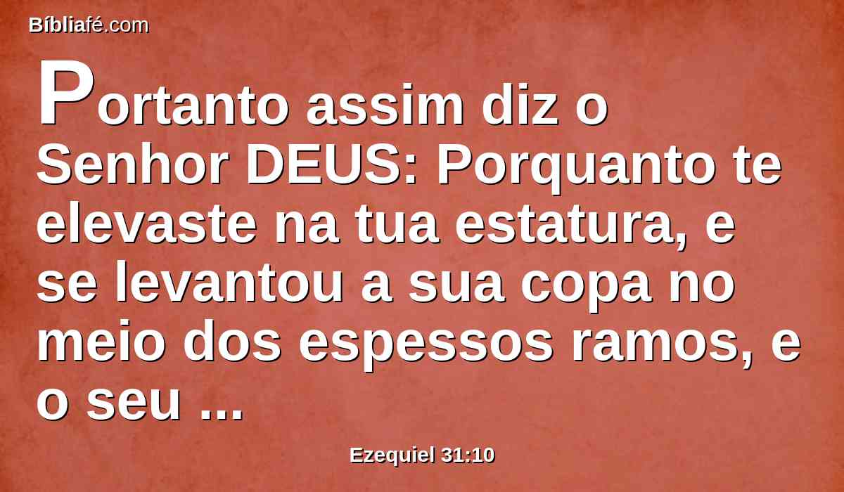 Portanto assim diz o Senhor DEUS: Porquanto te elevaste na tua estatura, e se levantou a sua copa no meio dos espessos ramos, e o seu coração se exalçou na sua altura,