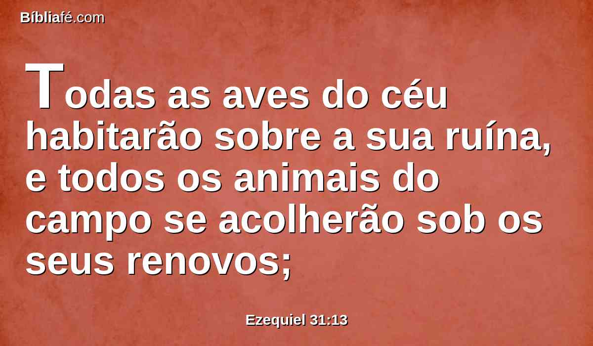 Todas as aves do céu habitarão sobre a sua ruína, e todos os animais do campo se acolherão sob os seus renovos;