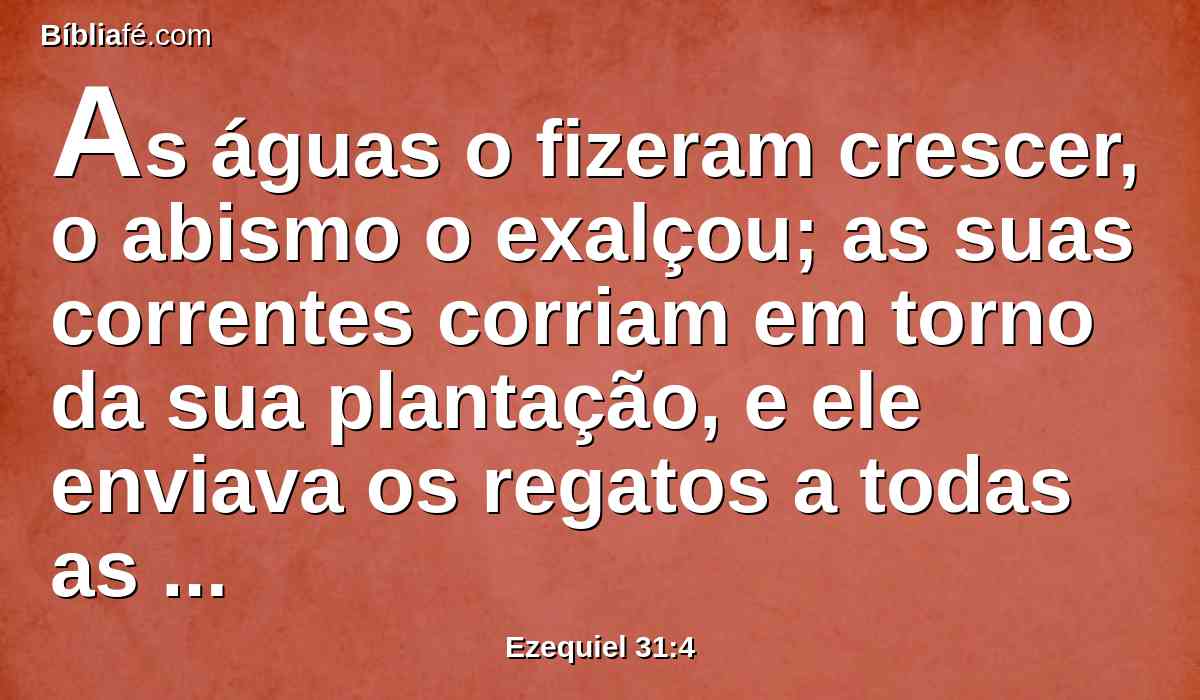 As águas o fizeram crescer, o abismo o exalçou; as suas correntes corriam em torno da sua plantação, e ele enviava os regatos a todas as árvores do campo.