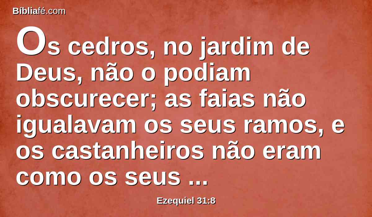 Os cedros, no jardim de Deus, não o podiam obscurecer; as faias não igualavam os seus ramos, e os castanheiros não eram como os seus renovos; nenhuma árvore no jardim de Deus se assemelhou a ele na sua formosura.