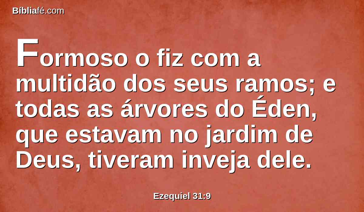 Formoso o fiz com a multidão dos seus ramos; e todas as árvores do Éden, que estavam no jardim de Deus, tiveram inveja dele.