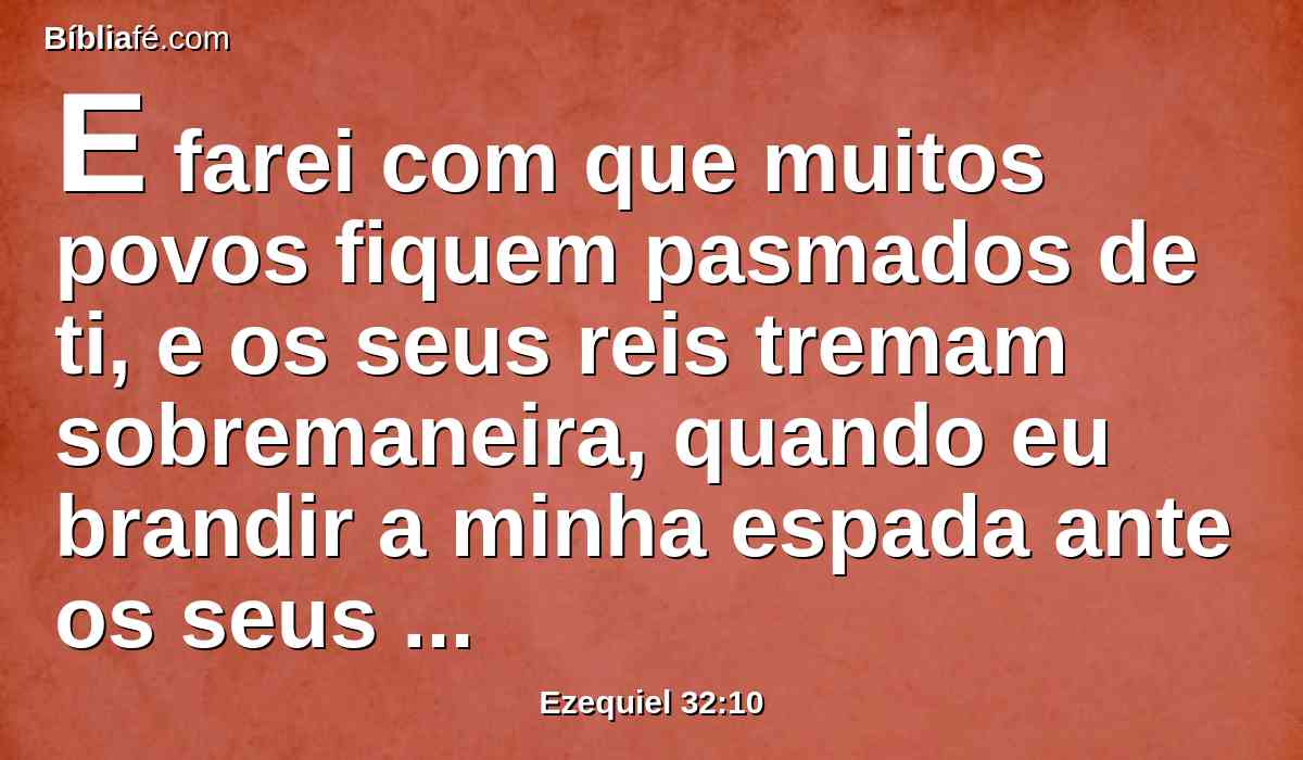 E farei com que muitos povos fiquem pasmados de ti, e os seus reis tremam sobremaneira, quando eu brandir a minha espada ante os seus rostos; e estremecerão a cada momento, cada um pela sua vida, no dia da tua queda.