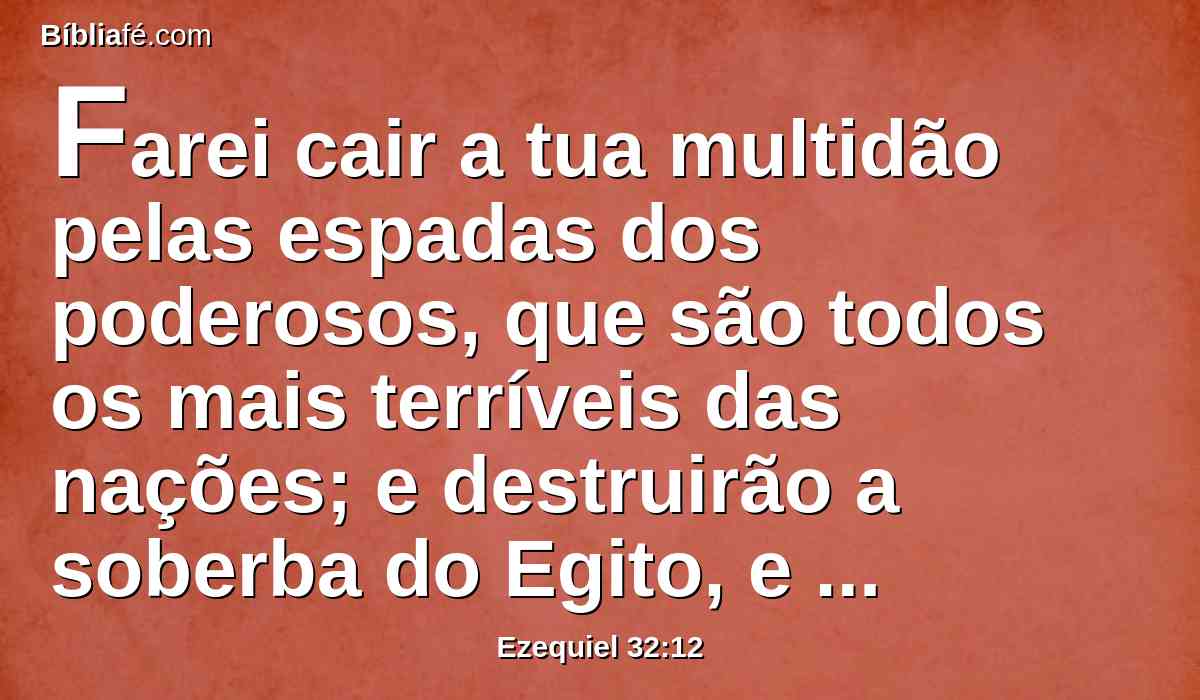 Farei cair a tua multidão pelas espadas dos poderosos, que são todos os mais terríveis das nações; e destruirão a soberba do Egito, e toda a sua multidão será destruída.