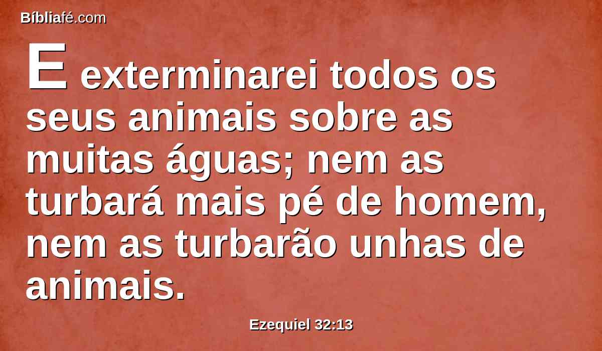 E exterminarei todos os seus animais sobre as muitas águas; nem as turbará mais pé de homem, nem as turbarão unhas de animais.