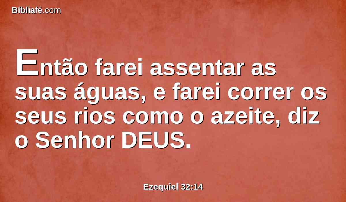 Então farei assentar as suas águas, e farei correr os seus rios como o azeite, diz o Senhor DEUS.