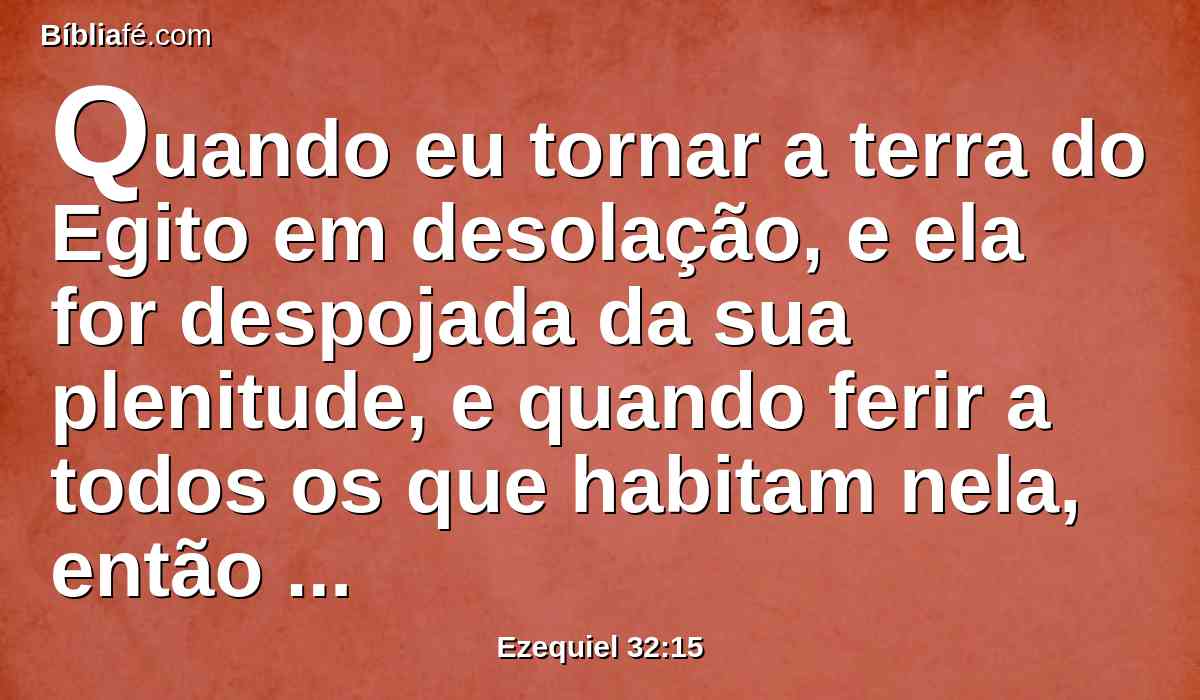 Quando eu tornar a terra do Egito em desolação, e ela for despojada da sua plenitude, e quando ferir a todos os que habitam nela, então saberão que eu sou o Senhor.