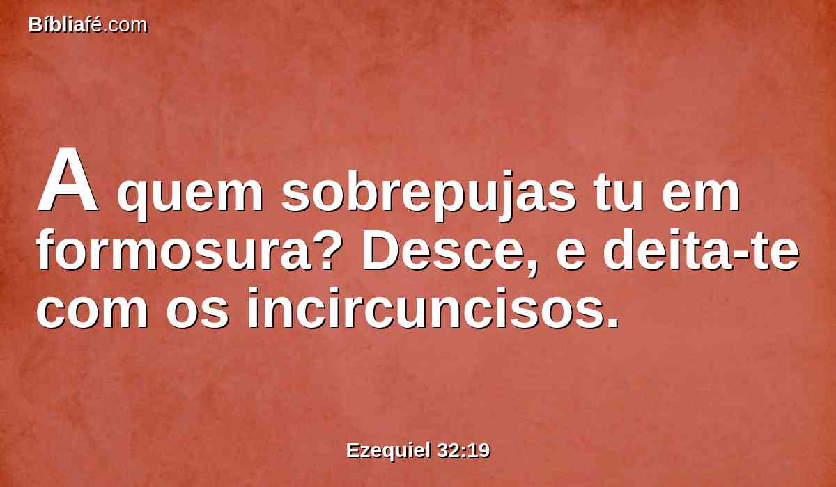 A quem sobrepujas tu em formosura? Desce, e deita-te com os incircuncisos.