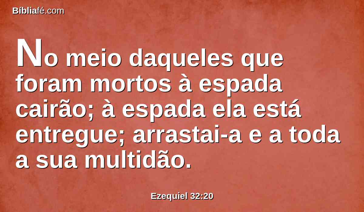 No meio daqueles que foram mortos à espada cairão; à espada ela está entregue; arrastai-a e a toda a sua multidão.