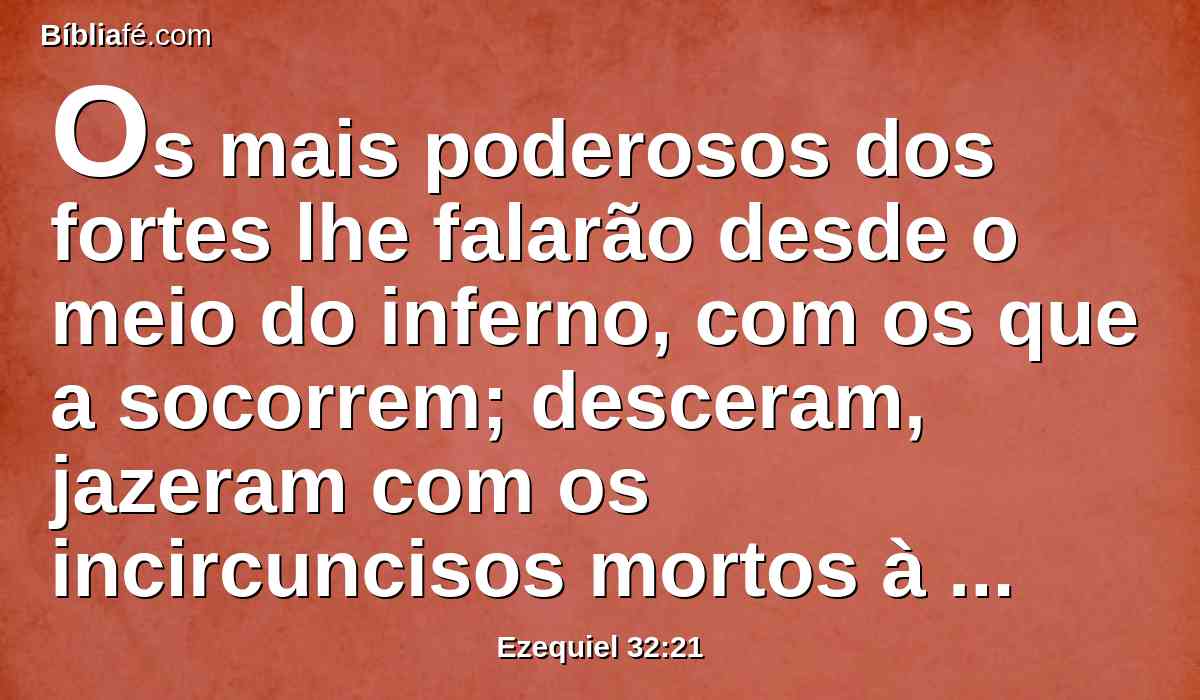 Os mais poderosos dos fortes lhe falarão desde o meio do inferno, com os que a socorrem; desceram, jazeram com os incircuncisos mortos à espada.