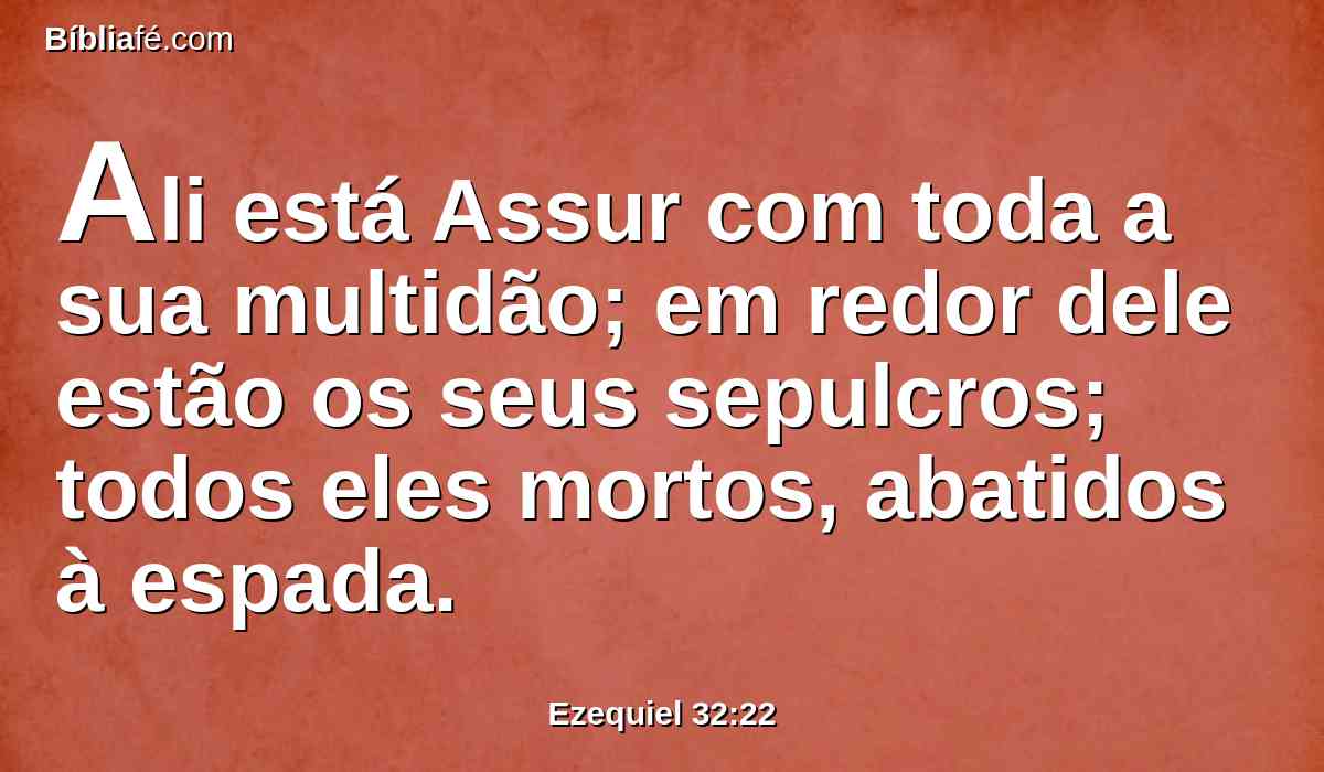 Ali está Assur com toda a sua multidão; em redor dele estão os seus sepulcros; todos eles mortos, abatidos à espada.