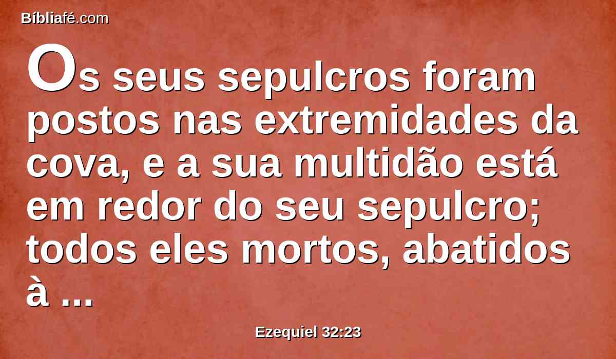 Os seus sepulcros foram postos nas extremidades da cova, e a sua multidão está em redor do seu sepulcro; todos eles mortos, abatidos à espada; os que tinham causado espanto na terra dos viventes.