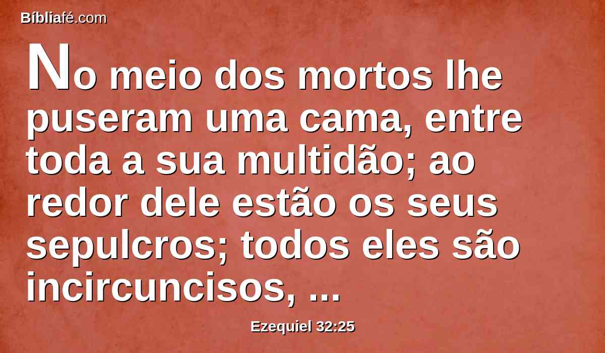 No meio dos mortos lhe puseram uma cama, entre toda a sua multidão; ao redor dele estão os seus sepulcros; todos eles são incircuncisos, mortos à espada; porque causaram terror na terra dos viventes, e levaram a sua vergonha com os que desceram à cova; foi posto no meio dos mortos.