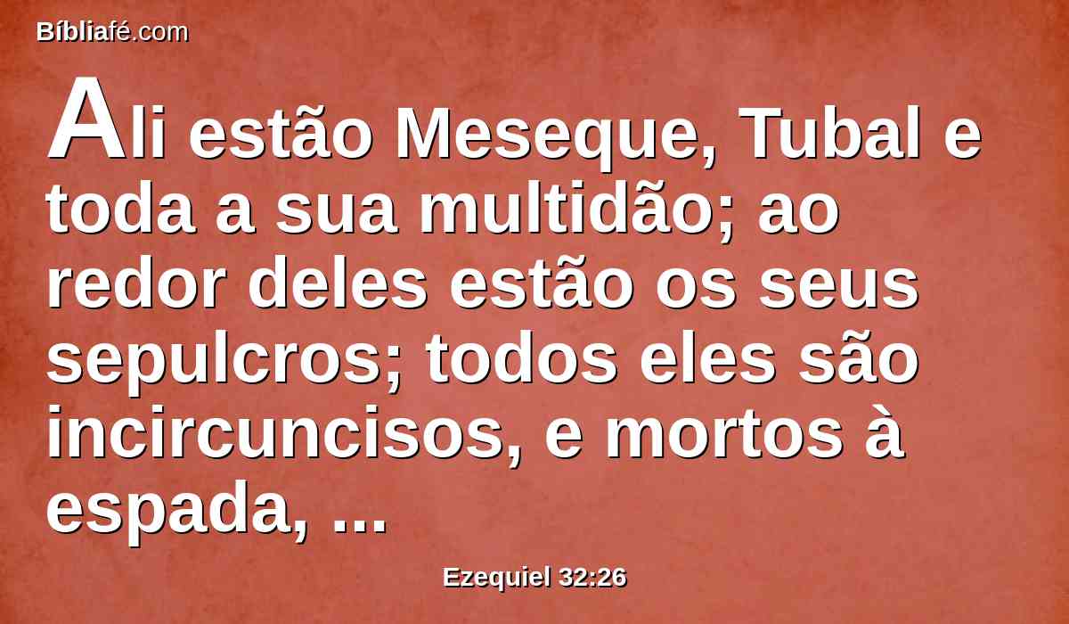 Ali estão Meseque, Tubal e toda a sua multidão; ao redor deles estão os seus sepulcros; todos eles são incircuncisos, e mortos à espada, porquanto causaram terror na terra dos viventes.