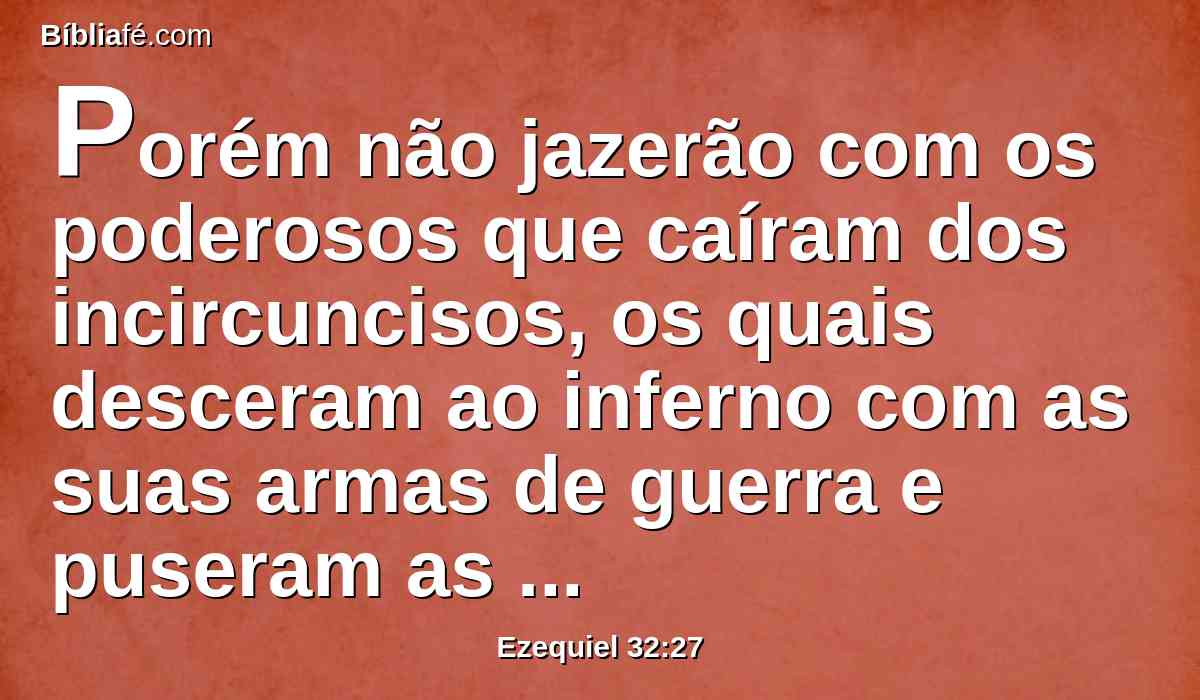 Porém não jazerão com os poderosos que caíram dos incircuncisos, os quais desceram ao inferno com as suas armas de guerra e puseram as suas espadas debaixo das suas cabeças; e a sua iniqüidade está sobre os seus ossos, porquanto eram o terror dos fortes na terra dos viventes.