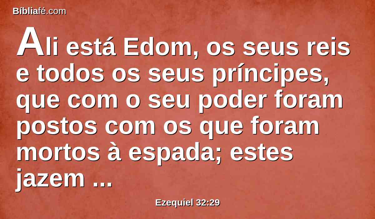 Ali está Edom, os seus reis e todos os seus príncipes, que com o seu poder foram postos com os que foram mortos à espada; estes jazem com os incircuncisos e com os que desceram à cova.