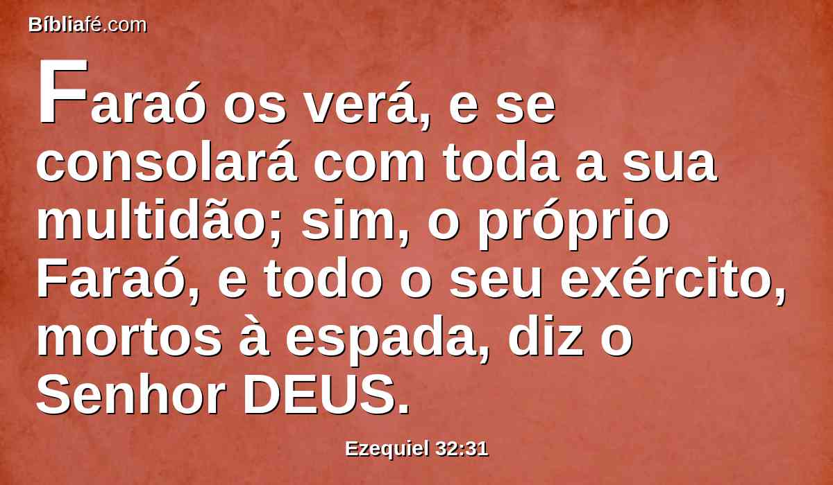 Faraó os verá, e se consolará com toda a sua multidão; sim, o próprio Faraó, e todo o seu exército, mortos à espada, diz o Senhor DEUS.