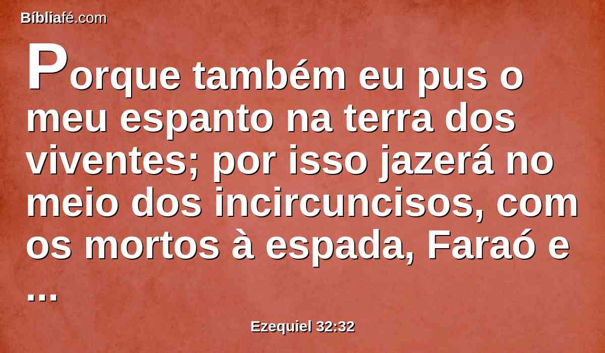 Porque também eu pus o meu espanto na terra dos viventes; por isso jazerá no meio dos incircuncisos, com os mortos à espada, Faraó e toda a sua multidão, diz o Senhor DEUS.