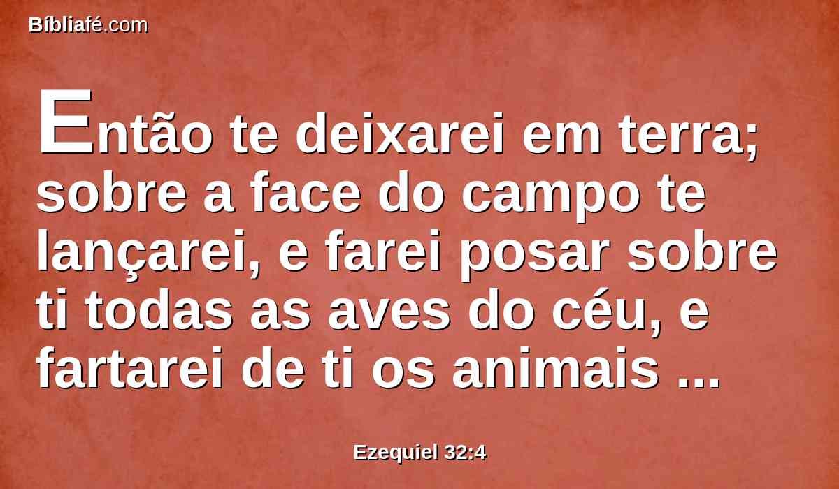 Então te deixarei em terra; sobre a face do campo te lançarei, e farei posar sobre ti todas as aves do céu, e fartarei de ti os animais de toda a terra.