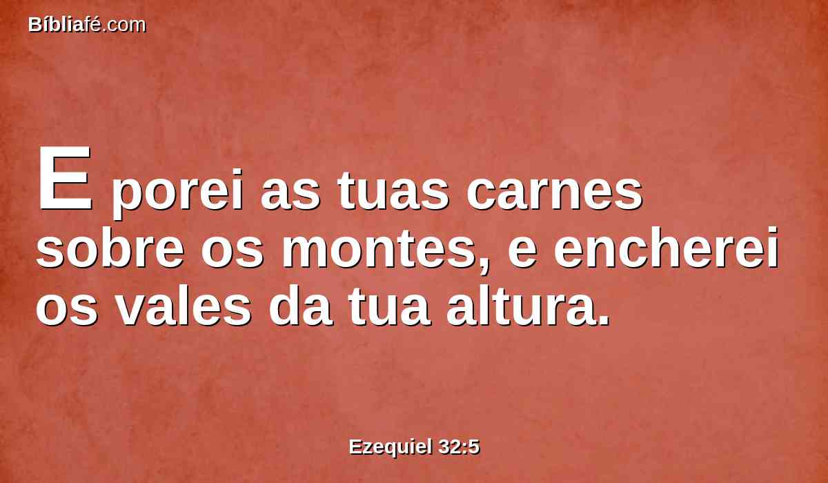 E porei as tuas carnes sobre os montes, e encherei os vales da tua altura.