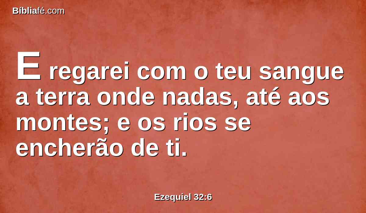 E regarei com o teu sangue a terra onde nadas, até aos montes; e os rios se encherão de ti.