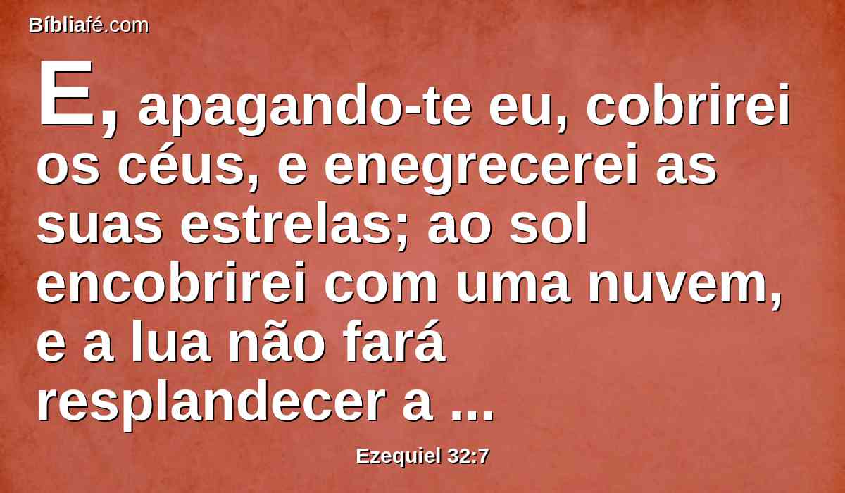 E, apagando-te eu, cobrirei os céus, e enegrecerei as suas estrelas; ao sol encobrirei com uma nuvem, e a lua não fará resplandecer a sua luz.