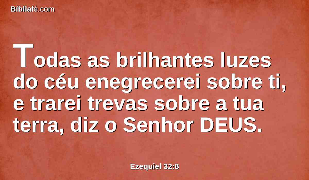 Todas as brilhantes luzes do céu enegrecerei sobre ti, e trarei trevas sobre a tua terra, diz o Senhor DEUS.