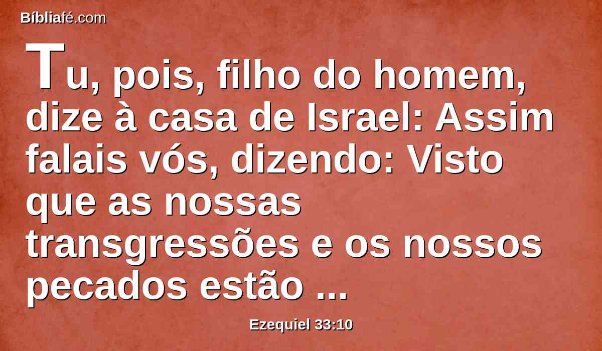 Tu, pois, filho do homem, dize à casa de Israel: Assim falais vós, dizendo: Visto que as nossas transgressões e os nossos pecados estão sobre nós, e nós desfalecemos neles, como viveremos então?