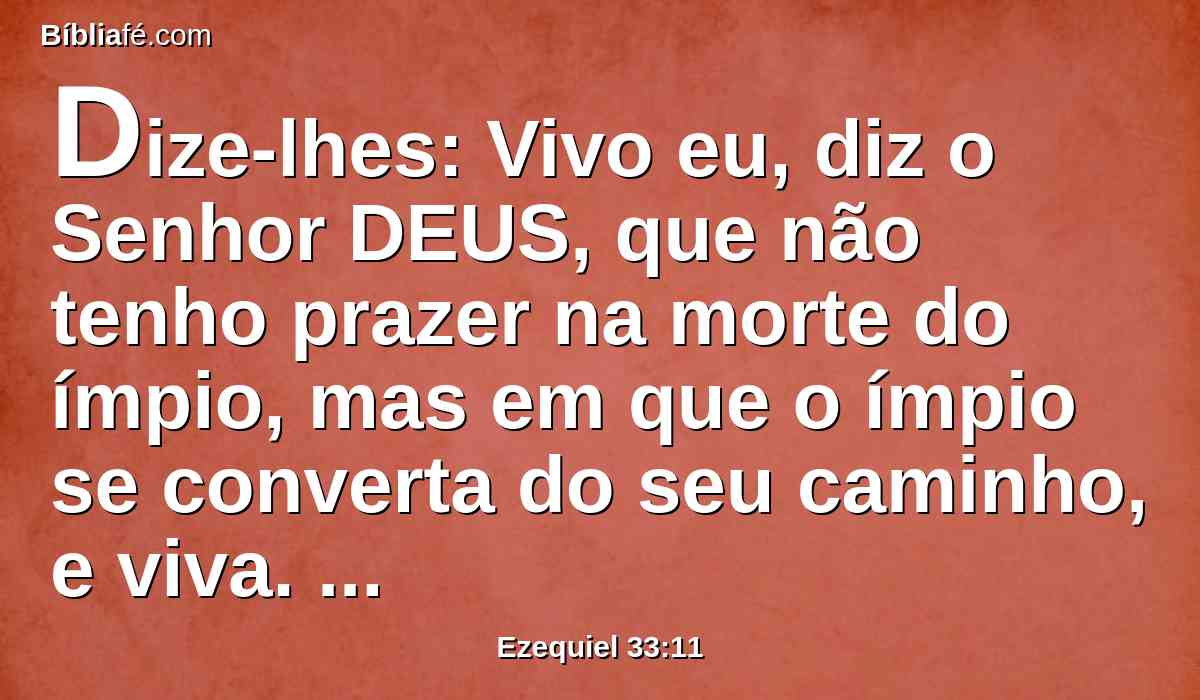 Dize-lhes: Vivo eu, diz o Senhor DEUS, que não tenho prazer na morte do ímpio, mas em que o ímpio se converta do seu caminho, e viva. Convertei-vos, convertei-vos dos vossos maus caminhos; pois, por que razão morrereis, ó casa de Israel?