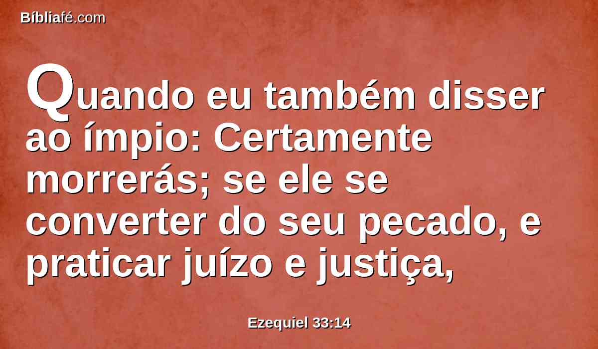 Quando eu também disser ao ímpio: Certamente morrerás; se ele se converter do seu pecado, e praticar juízo e justiça,